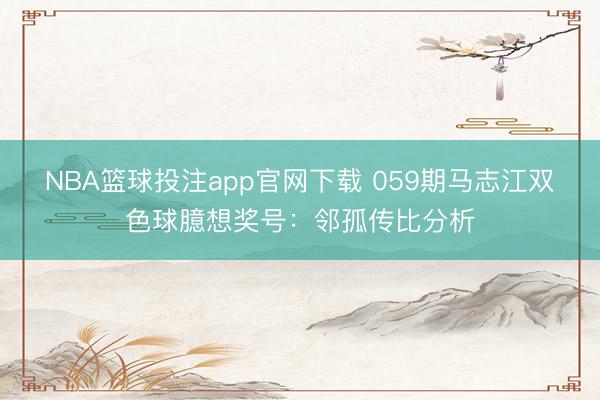 NBA篮球投注app官网下载 059期马志江双色球臆想奖号：邻孤传比分析