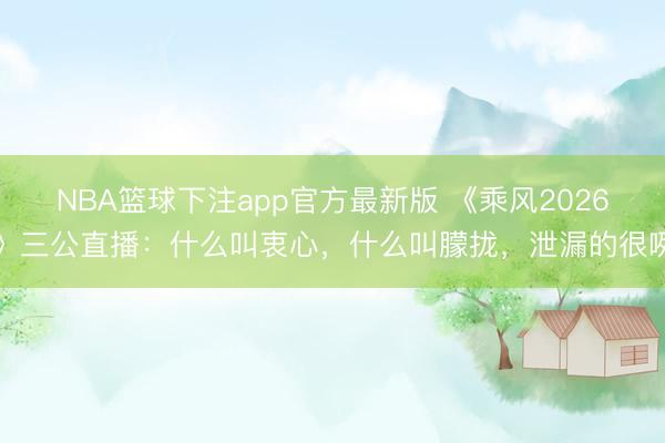 NBA篮球下注app官方最新版 《乘风2026》三公直播：什么叫衷心，什么叫朦拢，泄漏的很咧