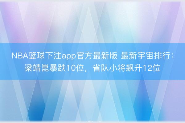 NBA篮球下注app官方最新版 最新宇宙排行：梁靖崑暴跌10位，省队小将飙升12位