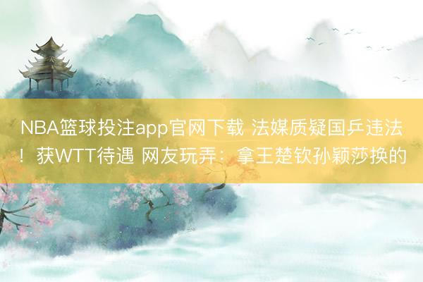 NBA篮球投注app官网下载 法媒质疑国乒违法！获WTT待遇 网友玩弄：拿王楚钦孙颖莎换的