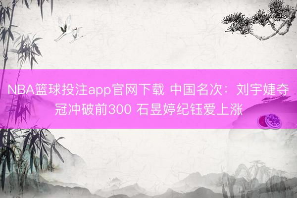 NBA篮球投注app官网下载 中国名次：刘宇婕夺冠冲破前300 石昱婷纪钰爱上涨