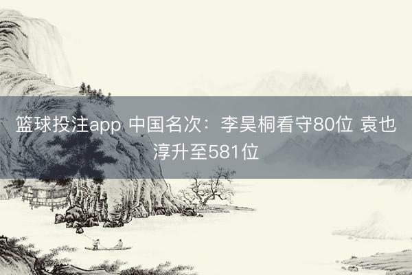 篮球投注app 中国名次：李昊桐看守80位 袁也淳升至581位