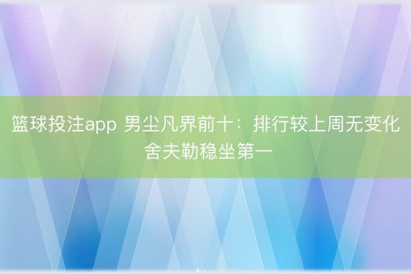 篮球投注app 男尘凡界前十：排行较上周无变化 舍夫勒稳坐第一