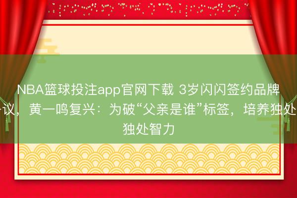 NBA篮球投注app官网下载 3岁闪闪签约品牌引争议，黄一鸣复兴：为破“父亲是谁”标签，培养独处智力