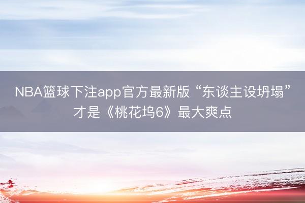 NBA篮球下注app官方最新版 “东谈主设坍塌”才是《桃花坞6》最大爽点