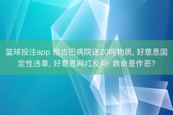 篮球投注app 给古巴病院送20吨物质， 好意思国定性违章， 好意思网红反问: 救命是作恶?