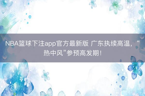 NBA篮球下注app官方最新版 广东执续高温，“热中风”参预高发期！