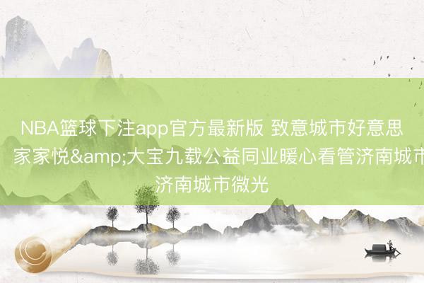 NBA篮球下注app官方最新版 致意城市好意思容师！家家悦&大宝九载公益同业暖心看管济南城市微光