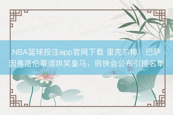 NBA篮球投注app官网下载 里克尔梅：巴萨因弗洛伦蒂诺哄笑皇马；很快会公布引援名单