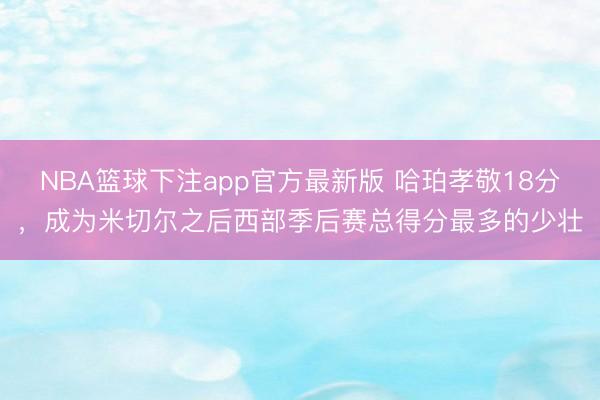 NBA篮球下注app官方最新版 哈珀孝敬18分，成为米切尔之后西部季后赛总得分最多的少壮