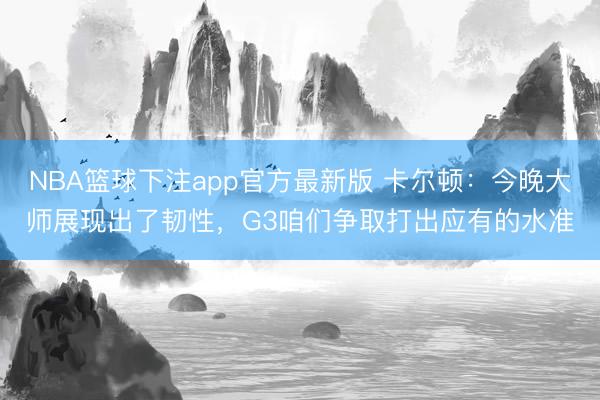 NBA篮球下注app官方最新版 卡尔顿：今晚大师展现出了韧性，G3咱们争取打出应有的水准