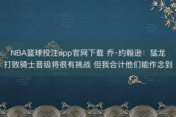 NBA篮球投注app官网下载 乔·约翰逊：猛龙打败骑士晋级将很有挑战 但我合计他们能作念到
