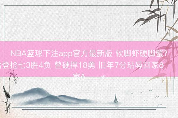 NBA篮球下注app官方最新版 软脚虾硬脚蟹？哈登抢七3胜4负 曾硬捍18勇 旧年7分玷辱回家😫