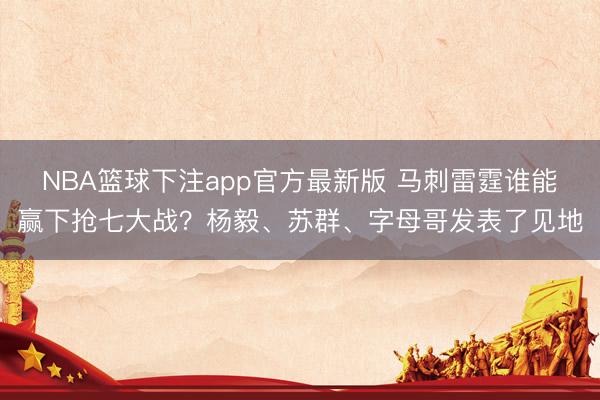 NBA篮球下注app官方最新版 马刺雷霆谁能赢下抢七大战？杨毅、苏群、字母哥发表了见地