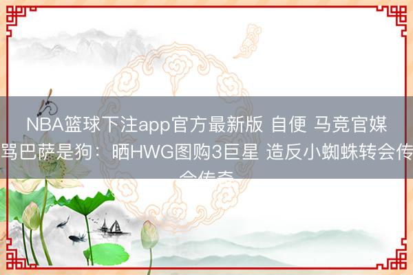 NBA篮球下注app官方最新版 自便 马竞官媒怒骂巴萨是狗：晒HWG图购3巨星 造反小蜘蛛转会传奇