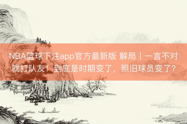 NBA篮球下注app官方最新版 解局｜一言不对就打队友！到底是时期变了，照旧球员变了？