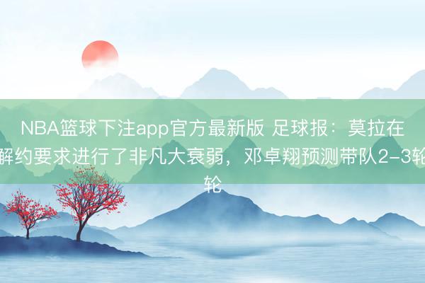 NBA篮球下注app官方最新版 足球报：莫拉在解约要求进行了非凡大衰弱，邓卓翔预测带队2-3轮