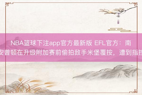 NBA篮球下注app官方最新版 EFL官方：南安普顿在升级附加赛前偷拍敌手米堡覆按，遭到指控