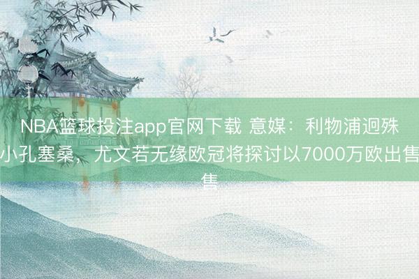 NBA篮球投注app官网下载 意媒：利物浦迥殊小孔塞桑，尤文若无缘欧冠将探讨以7000万欧出售