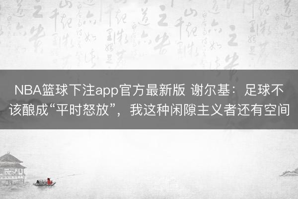 NBA篮球下注app官方最新版 谢尔基：足球不该酿成“平时怒放”，我这种闲隙主义者还有空间