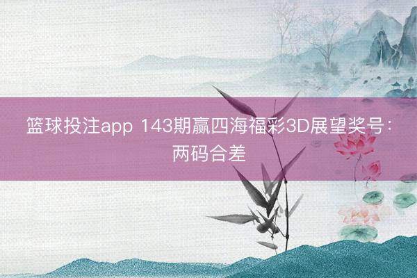 篮球投注app 143期赢四海福彩3D展望奖号：两码合差