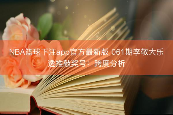 NBA篮球下注app官方最新版 061期李敬大乐透推敲奖号：跨度分析