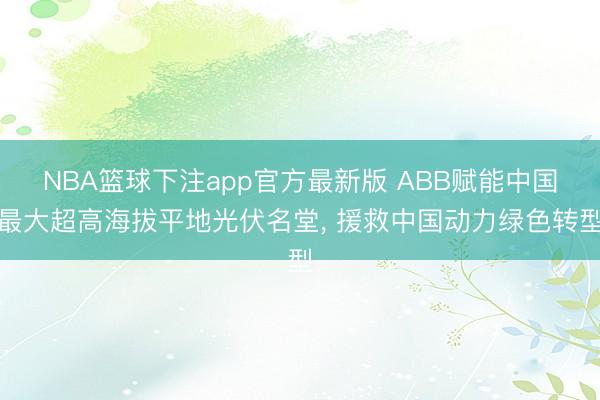 NBA篮球下注app官方最新版 ABB赋能中国最大超高海拔平地光伏名堂， 援救中国动力绿色转型