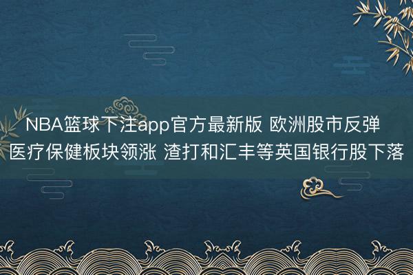 NBA篮球下注app官方最新版 欧洲股市反弹 医疗保健板块领涨 渣打和汇丰等英国银行股下落