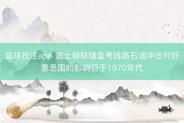 篮球投注app 波士顿联储盘考线路石油冲击对好意思国的影响弱于1970年代