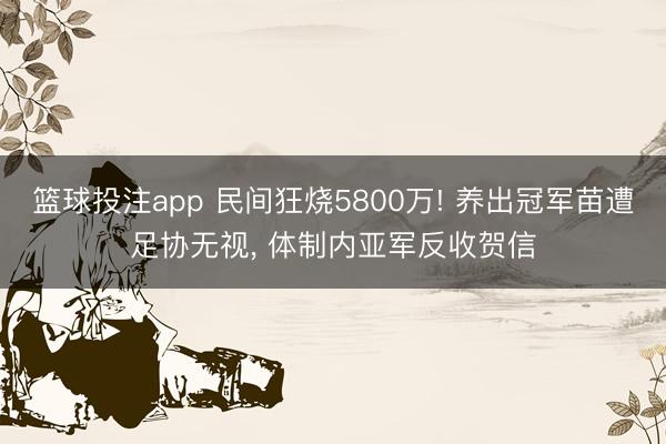 篮球投注app 民间狂烧5800万! 养出冠军苗遭足协无视， 体制内亚军反收贺信