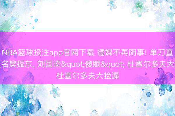 NBA篮球投注app官网下载 德媒不再阴事! 单刀直入点名樊振东， 刘国梁"傻眼" 杜塞尔多夫大捡漏