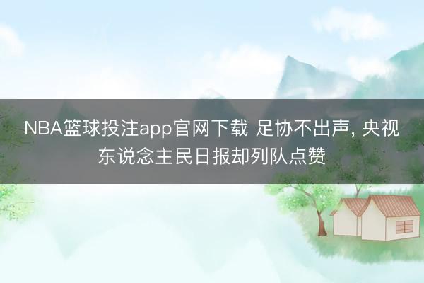 NBA篮球投注app官网下载 足协不出声， 央视东说念主民日报却列队点赞
