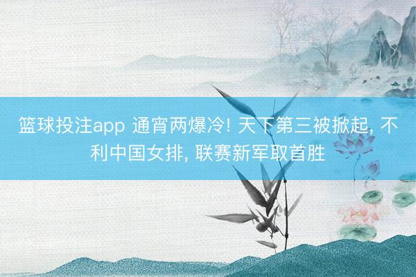 篮球投注app 通宵两爆冷! 天下第三被掀起， 不利中国女排， 联赛新军取首胜