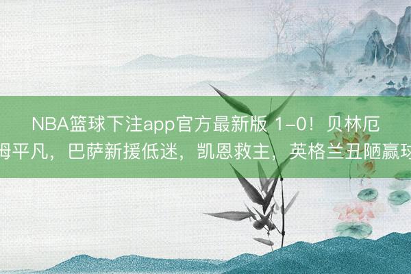 NBA篮球下注app官方最新版 1-0！贝林厄姆平凡，巴萨新援低迷，凯恩救主，英格兰丑陋赢球