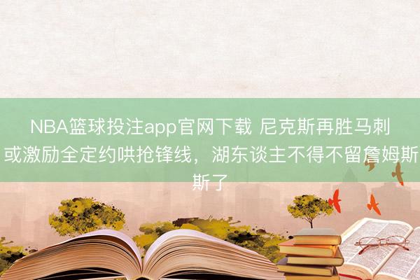 NBA篮球投注app官网下载 尼克斯再胜马刺！或激励全定约哄抢锋线，湖东谈主不得不留詹姆斯了