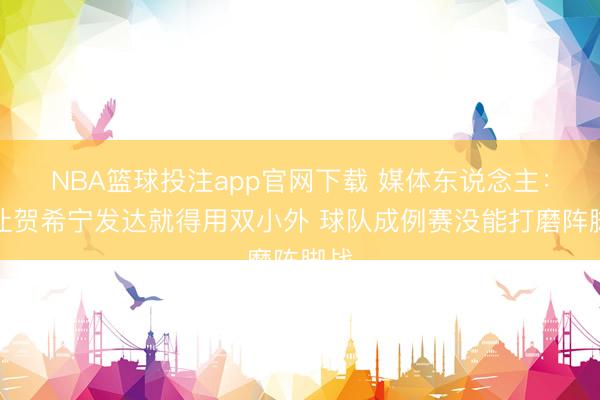 NBA篮球投注app官网下载 媒体东说念主:要让贺希宁发达就得用双小外 球队成例赛没能打磨阵脚战