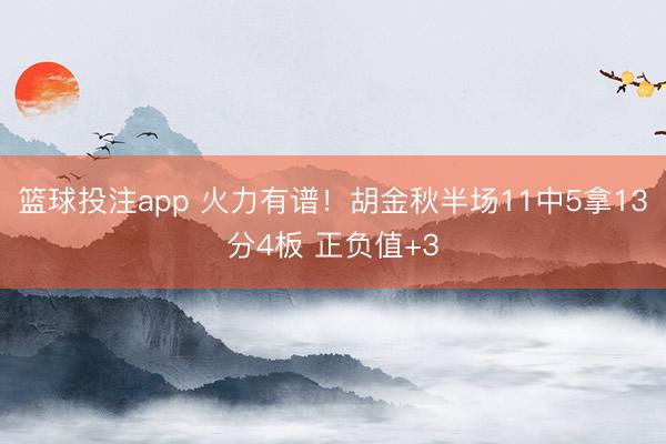 篮球投注app 火力有谱！胡金秋半场11中5拿13分4板 正负值+3
