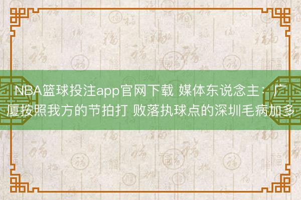 NBA篮球投注app官网下载 媒体东说念主：广厦按照我方的节拍打 败落执球点的深圳毛病加多