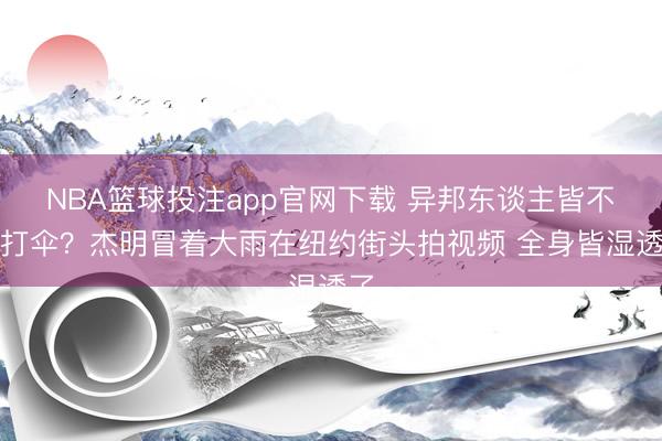 NBA篮球投注app官网下载 异邦东谈主皆不爱打伞？杰明冒着大雨在纽约街头拍视频 全身皆湿透了