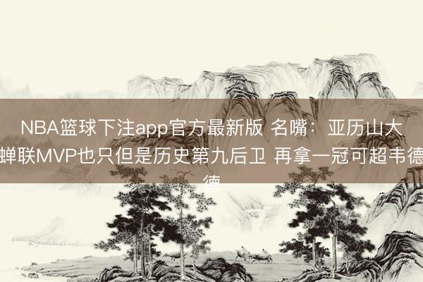 NBA篮球下注app官方最新版 名嘴：亚历山大蝉联MVP也只但是历史第九后卫 再拿一冠可超韦德