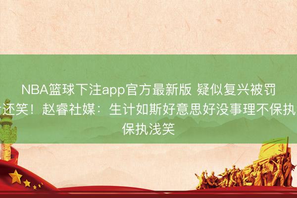 NBA篮球下注app官方最新版 疑似复兴被罚下后还笑！赵睿社媒：生计如斯好意思好没事理不保执浅笑