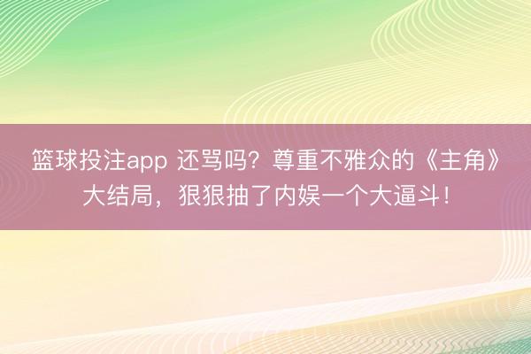 篮球投注app 还骂吗？尊重不雅众的《主角》大结局，狠狠抽了内娱一个大逼斗！