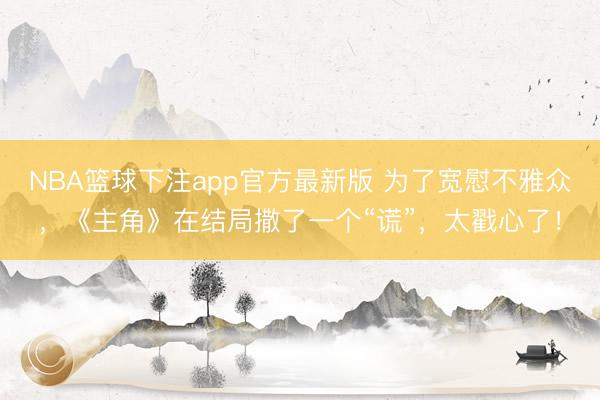 NBA篮球下注app官方最新版 为了宽慰不雅众,《主角》在结局撒了一个“谎”,太戳心了!