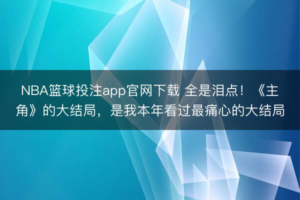 NBA篮球投注app官网下载 全是泪点！《主角》的大结局，是我本年看过最痛心的大结局