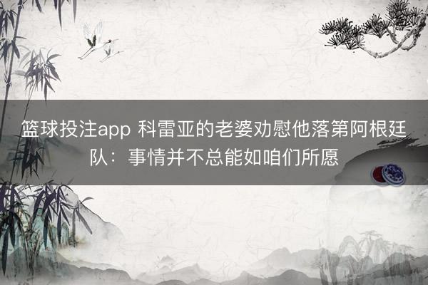 篮球投注app 科雷亚的老婆劝慰他落第阿根廷队：事情并不总能如咱们所愿