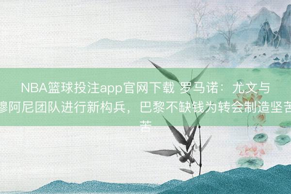 NBA篮球投注app官网下载 罗马诺:尤文与穆阿尼团队进行新构兵,巴黎不缺钱为转会制造坚苦