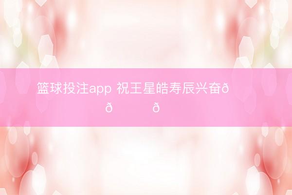 篮球投注app 祝王星皓寿辰兴奋🎊🎈🎂