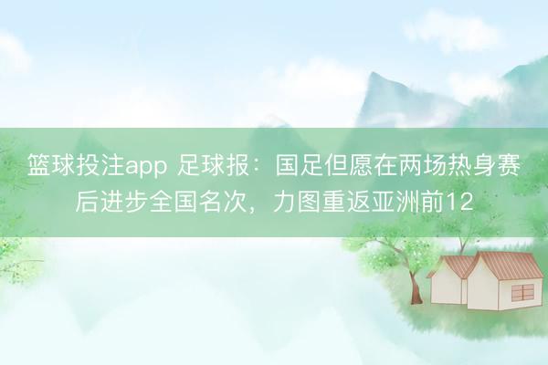 篮球投注app 足球报：国足但愿在两场热身赛后进步全国名次，力图重返亚洲前12