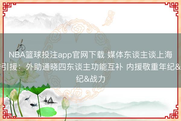 NBA篮球投注app官网下载 媒体东谈主谈上海本季引援：外助通晓四东谈主功能互补 内援敬重年纪&战力