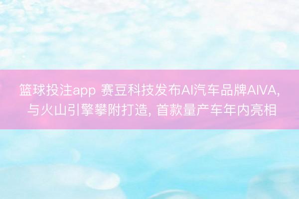 篮球投注app 赛豆科技发布AI汽车品牌AIVA， 与火山引擎攀附打造， 首款量产车年内亮相